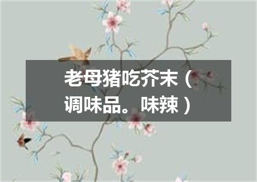 老母猪吃芥末（调味品。味辣）