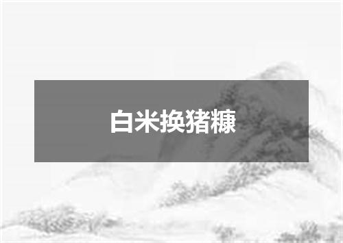 白米换猪糠