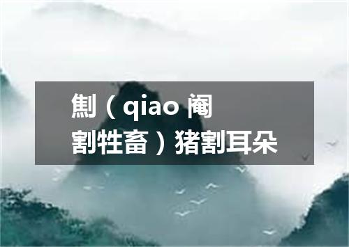 劁（qiao 阉割牲畜）猪割耳朵