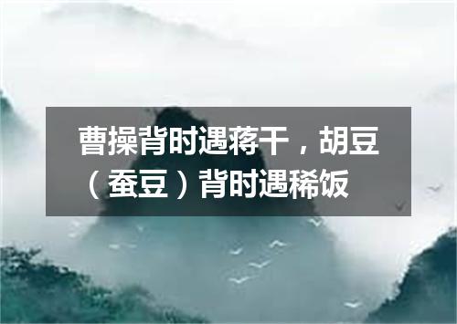 曹操背时遇蒋干，胡豆（蚕豆）背时遇稀饭