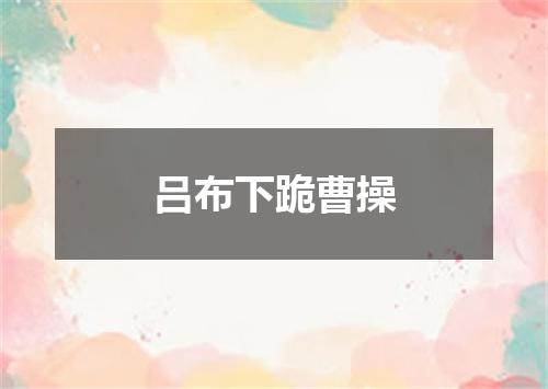 吕布下跪曹操