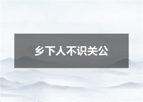 乡下人不识关公