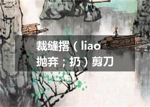 裁缝撂（liao抛弃；扔）剪刀