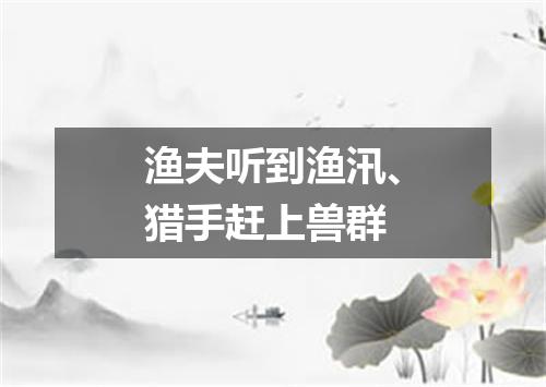 渔夫听到渔汛、猎手赶上兽群
