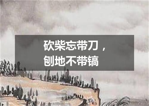 砍柴忘带刀，刨地不带镐