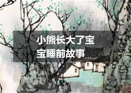 小熊长大了宝宝睡前故事