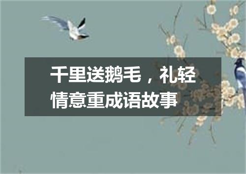 千里送鹅毛，礼轻情意重成语故事