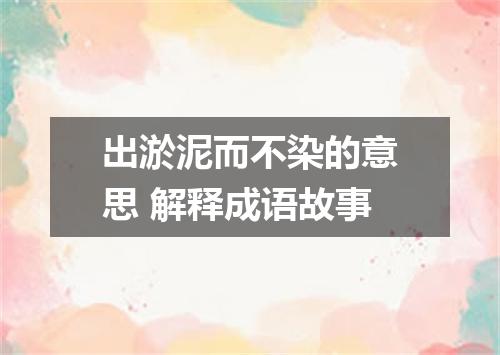 出淤泥而不染的意思 解释成语故事