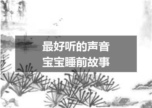 最好听的声音宝宝睡前故事