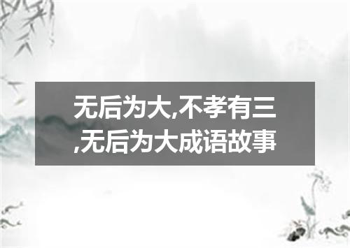 无后为大,不孝有三,无后为大成语故事