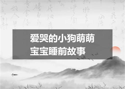 爱哭的小狗萌萌宝宝睡前故事