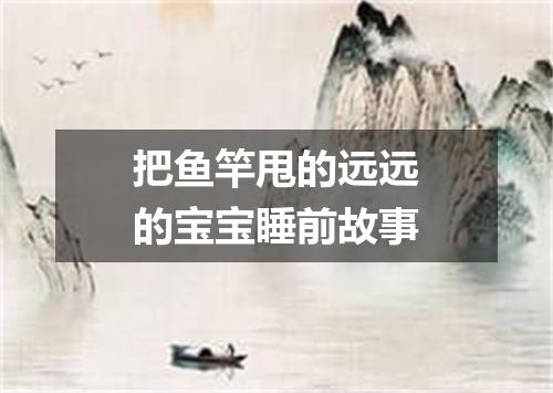 把鱼竿甩的远远的宝宝睡前故事