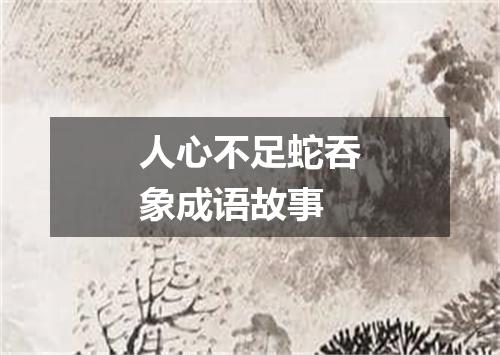 人心不足蛇吞象成语故事