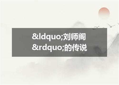 &ldquo;刘师阁&rdquo;的传说