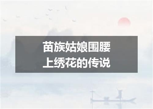 苗族姑娘围腰上绣花的传说