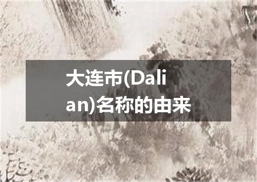 大连市(Dalian)名称的由来