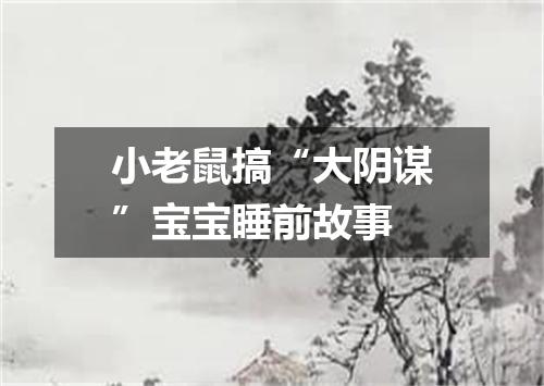 小老鼠搞“大阴谋”宝宝睡前故事