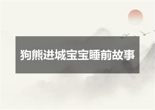 狗熊进城宝宝睡前故事