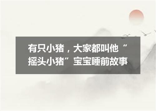 有只小猪，大家都叫他“摇头小猪”宝宝睡前故事