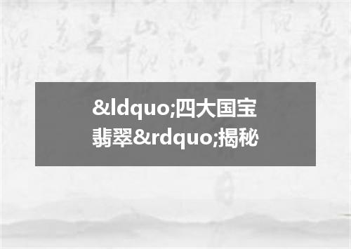 &ldquo;四大国宝翡翠&rdquo;揭秘
