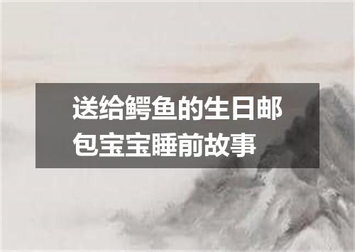 送给鳄鱼的生日邮包宝宝睡前故事