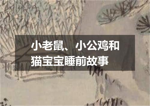 小老鼠、小公鸡和猫宝宝睡前故事