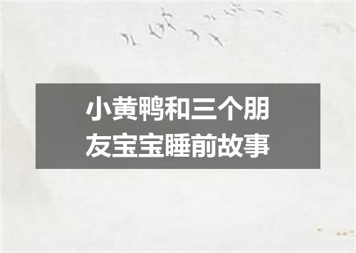小黄鸭和三个朋友宝宝睡前故事