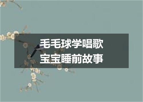 毛毛球学唱歌宝宝睡前故事