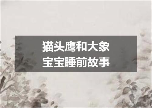 猫头鹰和大象宝宝睡前故事