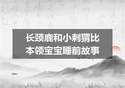 长颈鹿和小刺猬比本领宝宝睡前故事