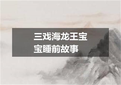 三戏海龙王宝宝睡前故事