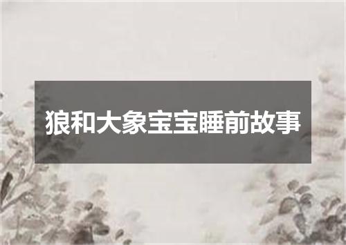 狼和大象宝宝睡前故事