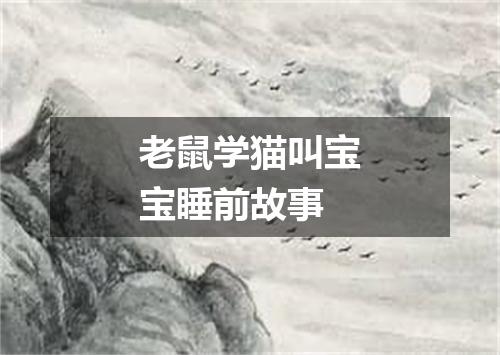 老鼠学猫叫宝宝睡前故事