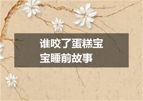 谁咬了蛋糕宝宝睡前故事