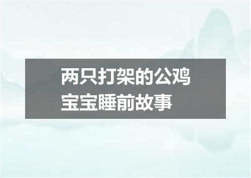 两只打架的公鸡宝宝睡前故事
