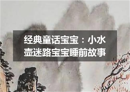经典童话宝宝：小水壶迷路宝宝睡前故事