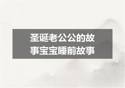 圣诞老公公的故事宝宝睡前故事