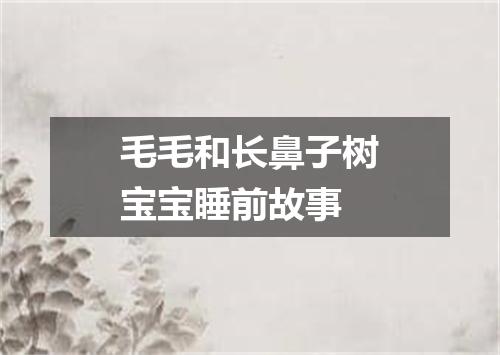 毛毛和长鼻子树宝宝睡前故事