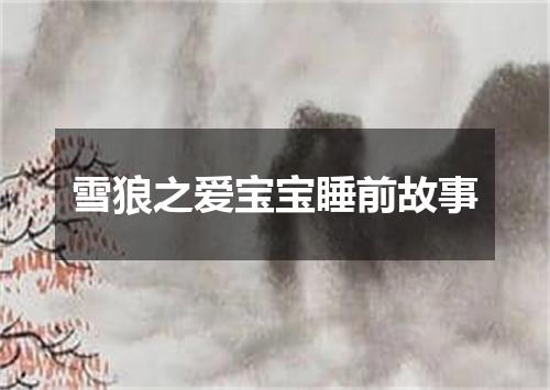 雪狼之爱宝宝睡前故事