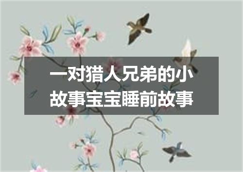 一对猎人兄弟的小故事宝宝睡前故事