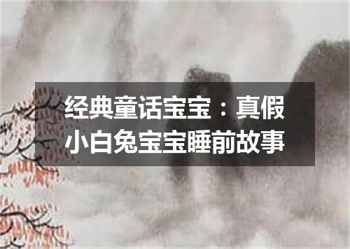 经典童话宝宝:真假小白兔宝宝睡前故事