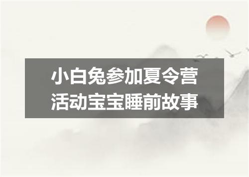 小白兔参加夏令营活动宝宝睡前故事