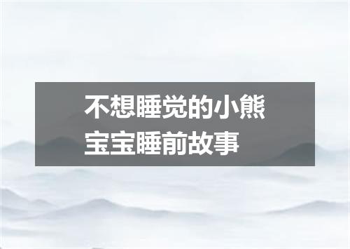 不想睡觉的小熊宝宝睡前故事