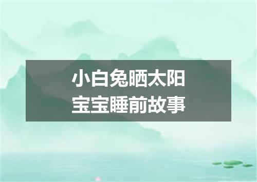 小白兔晒太阳宝宝睡前故事