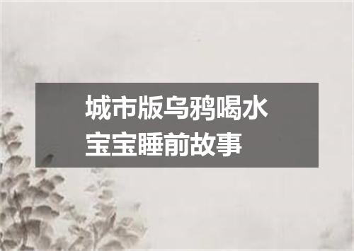 城市版乌鸦喝水宝宝睡前故事