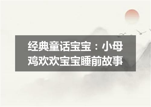 经典童话宝宝：小母鸡欢欢宝宝睡前故事