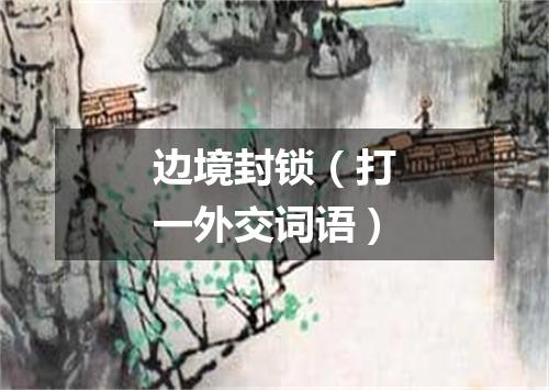 边境封锁（打一外交词语）