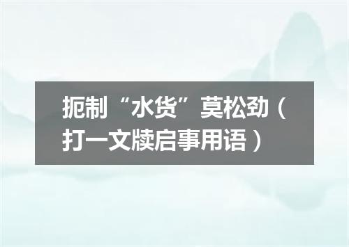 扼制“水货”莫松劲（打一文牍启事用语）