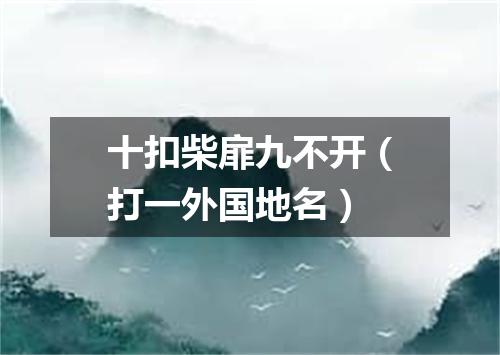十扣柴扉九不开（打一外国地名）