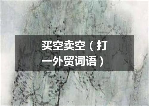 买空卖空（打一外贸词语）